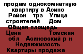 продам однокомнатную квартиру в Асино › Район ­ трз › Улица ­ строителей  › Дом ­ 9 › Общая площадь ­ 24 › Цена ­ 340 000 - Томская обл., Асиновский р-н Недвижимость » Квартиры продажа   . Томская обл.